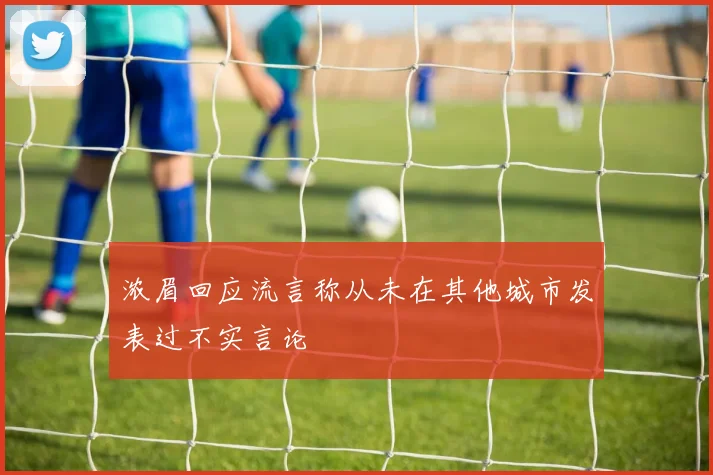 浓眉回应流言称从未在其他城市发表过不实言论