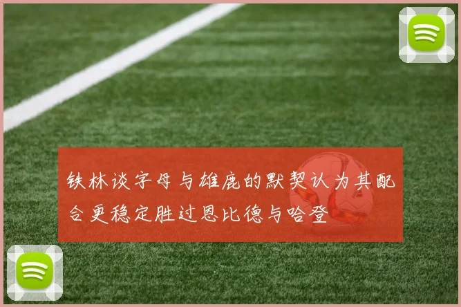 铁林谈字母与雄鹿的默契认为其配合更稳定胜过恩比德与哈登