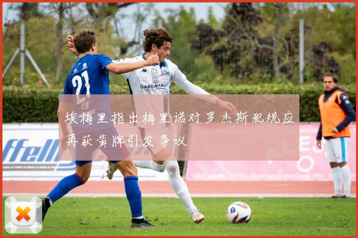 埃梅里指出梅里诺对罗杰斯犯规应再获黄牌引发争议