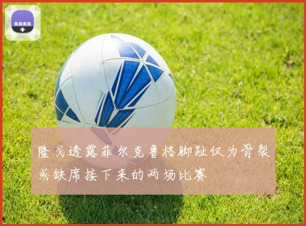 隆戈透露菲尔克鲁格脚趾仅为骨裂或缺席接下来的两场比赛