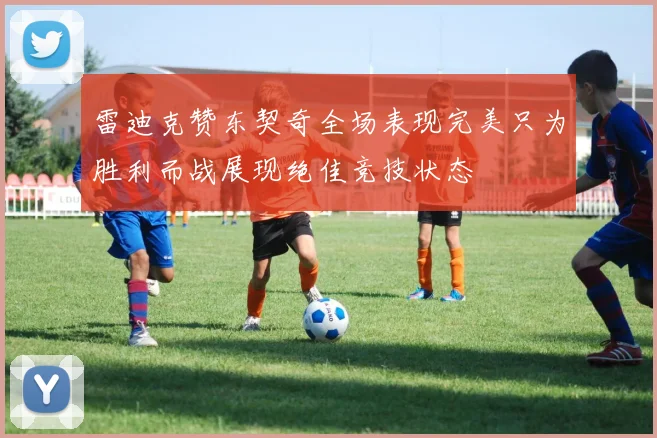 雷迪克赞东契奇全场表现完美只为胜利而战展现绝佳竞技状态