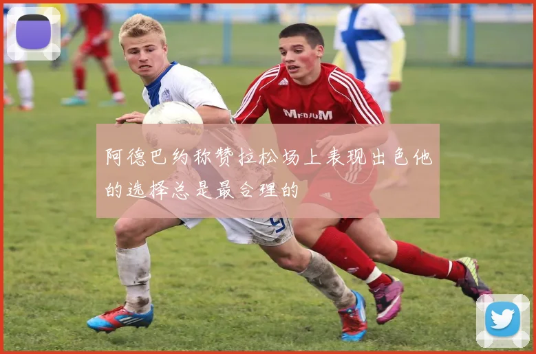 阿德巴约称赞拉松场上表现出色他的选择总是最合理的