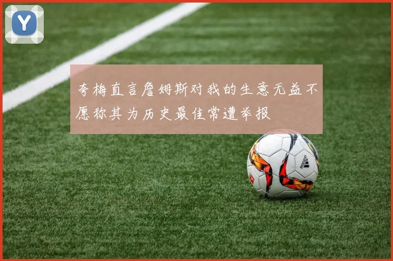 夸梅直言詹姆斯对我的生意无益不愿称其为历史最佳常遭举报