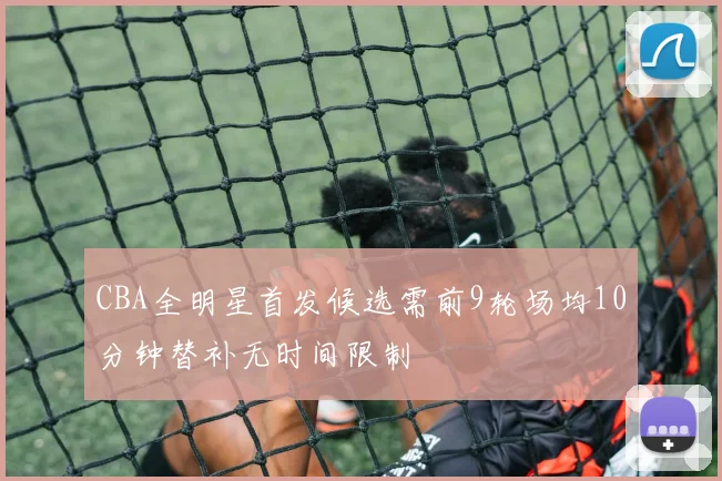 CBA全明星首发候选需前9轮场均10分钟替补无时间限制