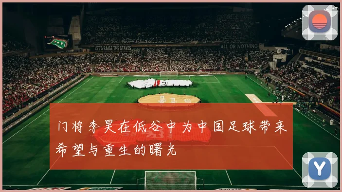 门将李昊在低谷中为中国足球带来希望与重生的曙光