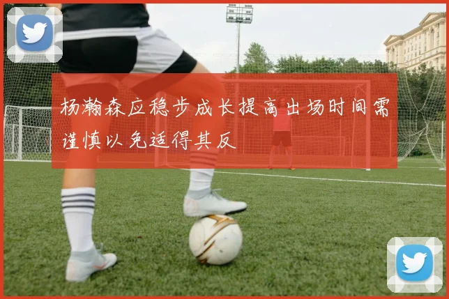 杨瀚森应稳步成长提高出场时间需谨慎以免适得其反