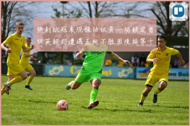 热刺欧冠表现强劲仅负一场锁定晋级英超却遭遇五轮不胜困境排第十四