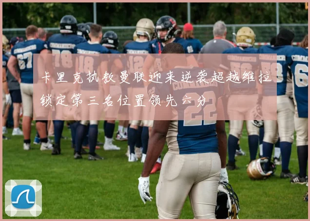 卡里克执教曼联迎来逆袭超越维拉锁定第三名位置领先六分