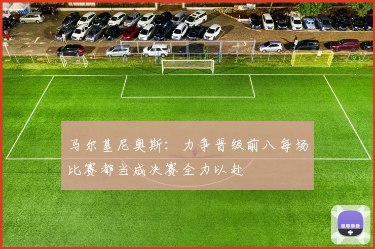 马尔基尼奥斯：力争晋级前八每场比赛都当成决赛全力以赴