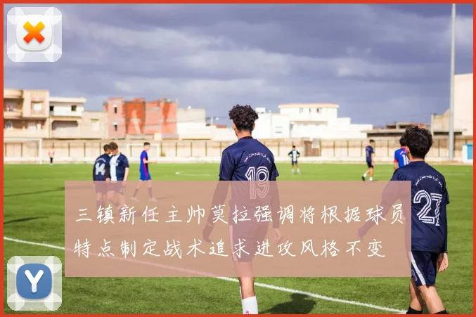 三镇新任主帅莫拉强调将根据球员特点制定战术追求进攻风格不变